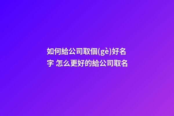 如何給公司取個(gè)好名字 怎么更好的給公司取名